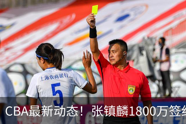CBA最新动态！张镇麟1800万签约，范子铭离队，加盟劲旅